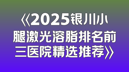 《2025银川小腿激光溶脂排名前三医院精选推荐》
