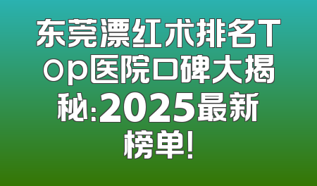 东莞漂红术排名Top医院口碑大揭秘：2025最新榜单！