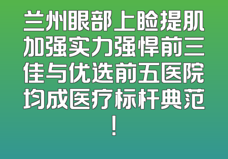 兰州眼部上睑提肌加强实力强悍前三佳与优选前五医院均成医疗标杆典范！