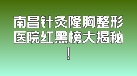 南昌针灸隆胸整形医院红黑榜大揭秘！