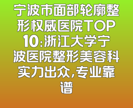 宁波市面部轮廓整形权威医院TOP10：浙江大学宁波医院整形美容科实力出众，专业靠谱