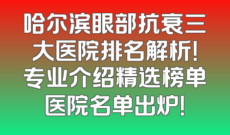 哈尔滨眼部抗衰三大医院排名解析！专业介绍精选榜单医院名单出炉！