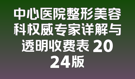 中心医院整形美容科权威专家详解与透明收费表 2024版