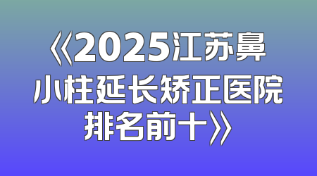 《2025江苏鼻小柱延长矫正医院排名前十》