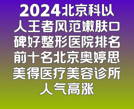 2024北京科以人王者风范嫩肤口碑好整形医院排名前十名北京奥婷思美得医疗美容诊所人气高涨