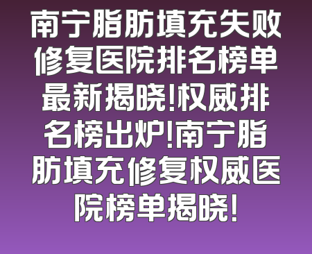 南宁脂肪填充失败修复医院排名榜单最新揭晓！权威排名榜出炉！南宁脂肪填充修复权威医院榜单揭晓！