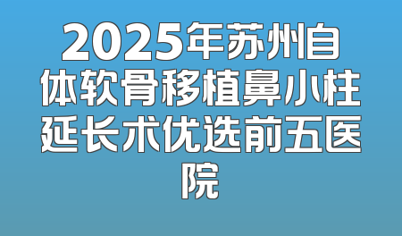 2025年苏州自体软骨移植鼻小柱延长术优选前五医院