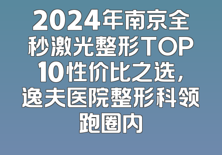 2024年南京全秒激光整形TOP10性价比之选，逸夫医院整形科领跑圈内