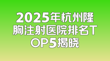 2025年杭州隆胸注射医院排名TOP5揭晓