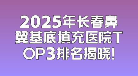 2025年长春鼻翼基底填充医院TOP3排名揭晓！