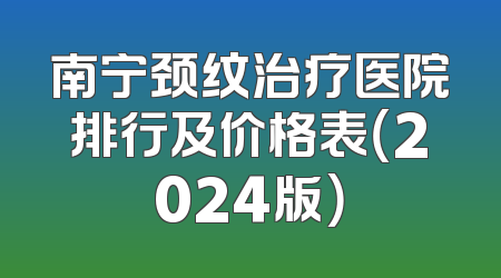 南宁颈纹治疗医院排行及价格表（2024版）