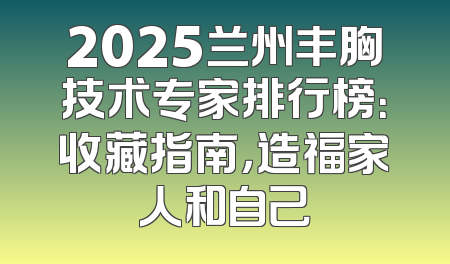 2025兰州丰胸技术专家排行榜：收藏指南，造福家人和自己