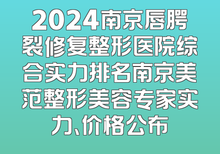 2024南京唇腭裂修复整形医院综合实力排名南京美范整形美容专家实力、价格公布