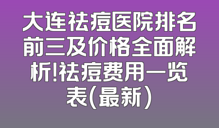 大连祛痘医院排名前三及价格全面解析！祛痘费用一览表（最新）