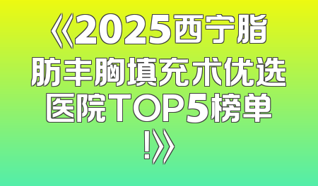 《2025西宁脂肪丰胸填充术优选医院TOP5榜单！》