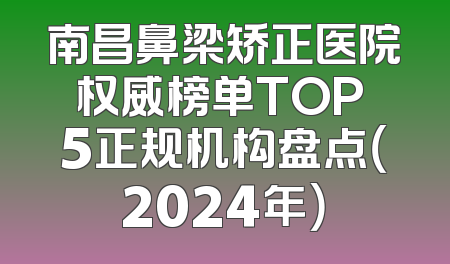 南昌鼻梁矫正医院权威榜单TOP 5正规机构盘点（2024年）