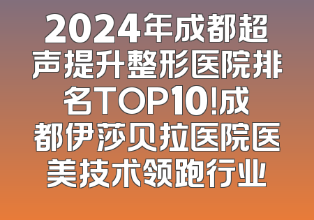 2024年成都超声提升整形医院排名TOP10！成都伊莎贝拉医院医美技术领跑行业