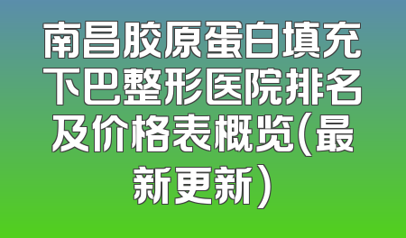 南昌胶原蛋白填充下巴整形医院排名及价格表概览（最新更新）
