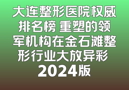 大连整形医院权威排名榜 重塑的领军机构在金石滩整形行业大放异彩 2024版