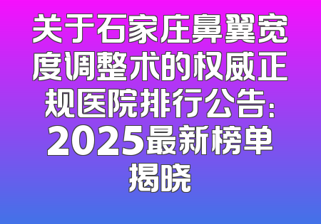 关于石家庄鼻翼宽度调整术的权威正规医院排行公告：2025最新榜单揭晓