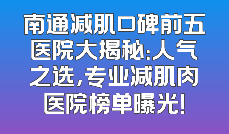 南通减肌口碑前五医院大揭秘：人气之选，专业减肌肉医院榜单曝光！