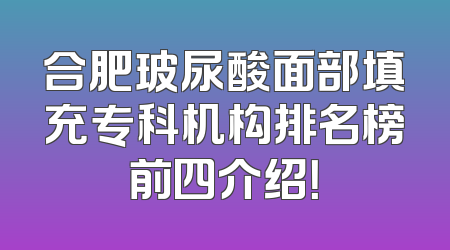 合肥玻尿酸面部填充专科机构排名榜前四介绍！