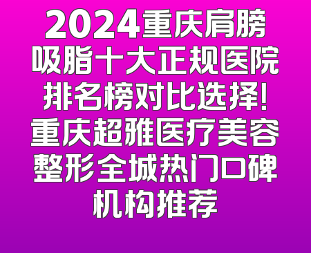 2024重庆肩膀吸脂十大正规医院排名榜对比选择！重庆超雅医疗美容整形全城热门口碑机构推荐
