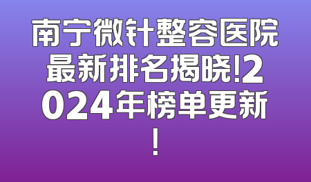 南宁微针整容医院最新排名揭晓！2024年榜单更新！
