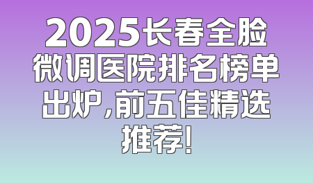 2025长春全脸微调医院排名榜单出炉，前五佳精选推荐！