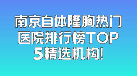 南京自体隆胸热门医院排行榜TOP5精选机构！