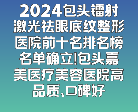 2024包头镭射激光祛眼底纹整形医院前十名排名榜名单确立！包头嘉美医疗美容医院高品质、口碑好
