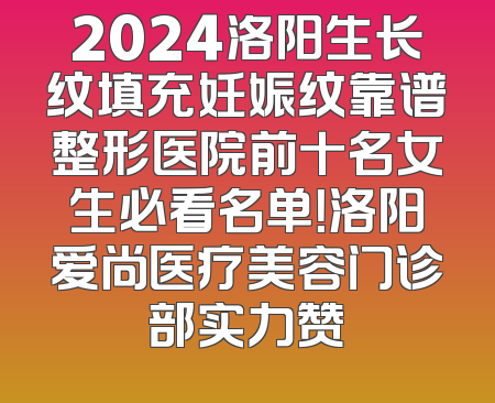2024洛阳生长纹填充妊娠纹靠谱整形医院前十名女生必看名单！洛阳爱尚医疗美容门诊部实力赞