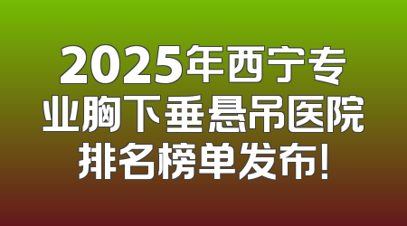 2025年西宁专业胸下垂悬吊医院排名榜单发布！