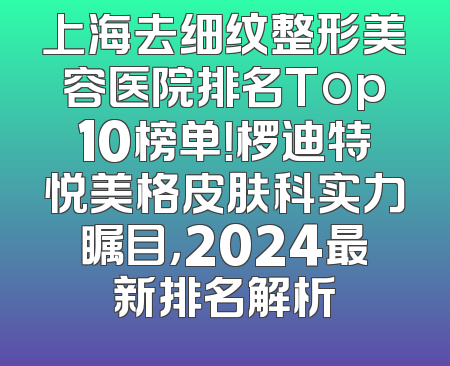 上海去细纹整形美容医院排名Top10榜单！椤迪特悦美格皮肤科实力瞩目，2024最新排名解析