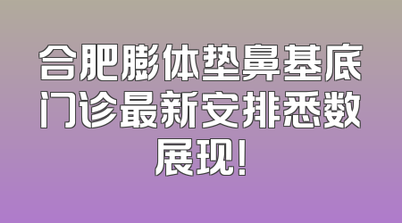 合肥膨体垫鼻基底门诊最新安排悉数展现！