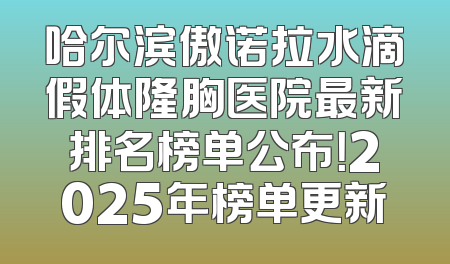 哈尔滨傲诺拉水滴假体隆胸医院最新排名榜单公布！2025年榜单更新