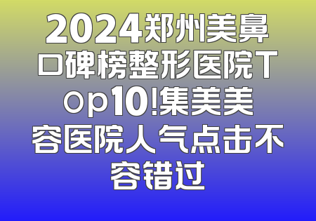 2024郑州美鼻口碑榜整形医院Top10！集美美容医院人气点击不容错过
