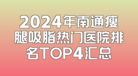 2024年南通瘦腿吸脂热门医院排名TOP4汇总
