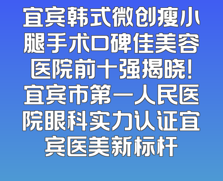 宜宾韩式微创瘦小腿手术口碑佳美容医院前十强揭晓！宜宾市第一人民医院眼科实力认证宜宾医美新标杆
