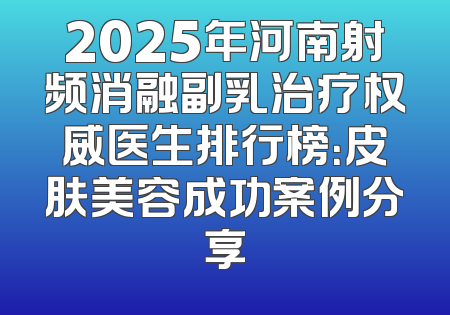 2025年河南射频消融副乳治疗权威医生排行榜：皮肤美容成功案例分享
