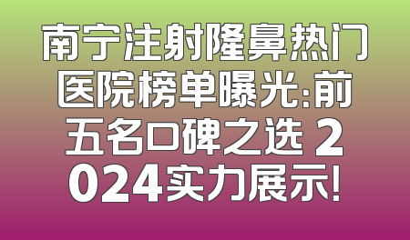 南宁注射隆鼻热门医院榜单曝光：前五名口碑之选 2024实力展示！