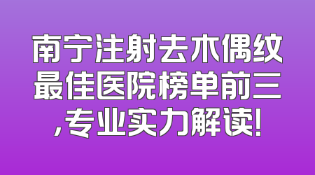 南宁注射去木偶纹最佳医院榜单前三，专业实力解读！