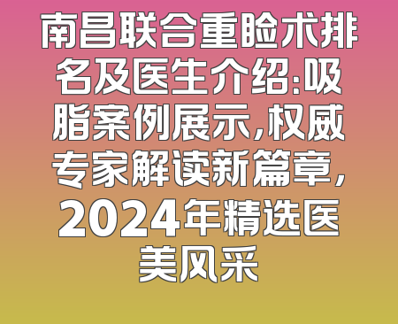 南昌联合重睑术排名及医生介绍：吸脂案例展示，权威专家解读新篇章，2024年精选医美风采