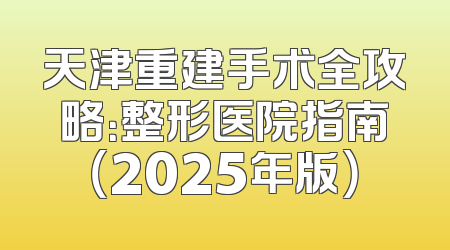 天津重建手术全攻略：整形医院指南（2025年版）