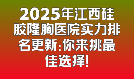2025年江西硅胶隆胸医院实力排名更新：你来挑最佳选择！