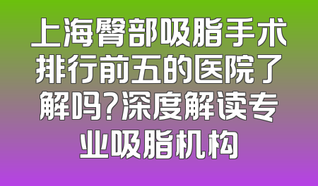 上海臀部吸脂手术排行前五的医院了解吗？深度解读专业吸脂机构