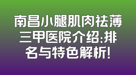 南昌小腿肌肉祛薄三甲医院介绍：排名与特色解析！
