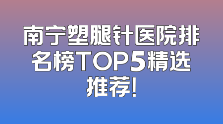 南宁塑腿针医院排名榜TOP5精选推荐！