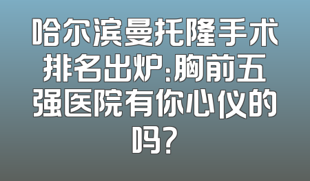 哈尔滨曼托隆手术排名出炉：胸前五强医院有你心仪的吗？
