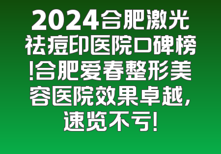 2024合肥激光祛痘印医院口碑榜！合肥爱春整形美容医院效果卓越，速览不亏！